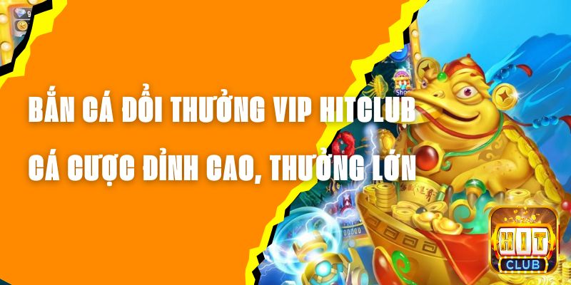 Bắn Cá Đổi Thưởng VIP Hitclub - Cá Cược Đỉnh Cao, Thưởng Lớn