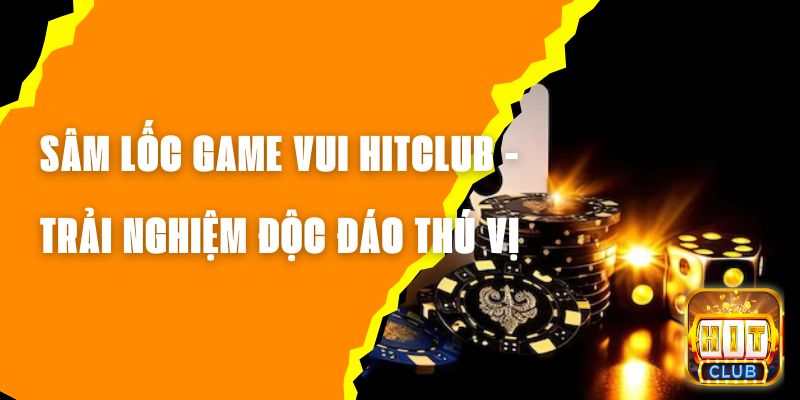 Sâm Lốc Game Vui Hitclub - Trải Nghiệm Game Độc Đáo Thú Vị