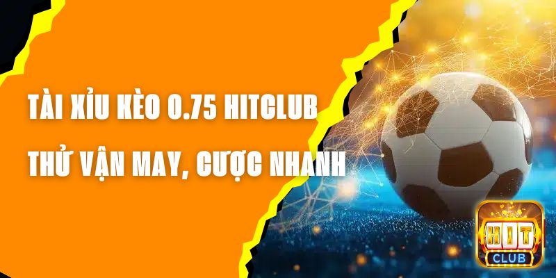 Tài Xỉu Kèo 0.75 Hitclub - Thử Thách Vận May, Cược Nhanh